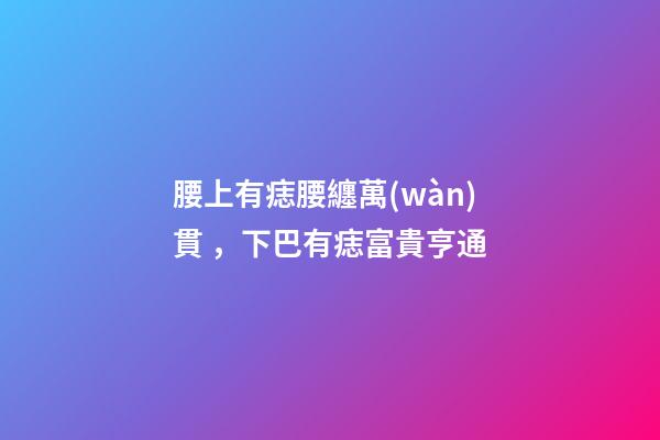 腰上有痣腰纏萬(wàn)貫，下巴有痣富貴亨通